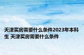 天津买房需要什么条件2023年本科生 天津买房需要什么条件 