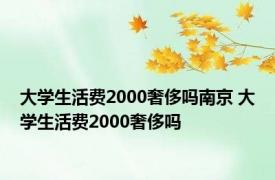 大学生活费2000奢侈吗南京 大学生活费2000奢侈吗 