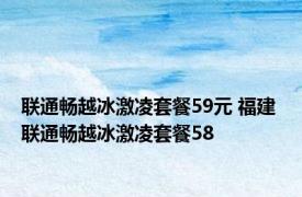 联通畅越冰激凌套餐59元 福建 联通畅越冰激凌套餐58 