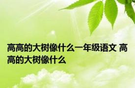 高高的大树像什么一年级语文 高高的大树像什么 