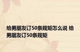 给男朋友订50条规矩怎么说 给男朋友订50条规矩 