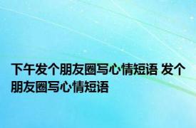 下午发个朋友圈写心情短语 发个朋友圈写心情短语