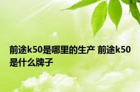 前途k50是哪里的生产 前途k50是什么牌子