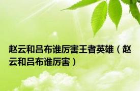 赵云和吕布谁厉害王者英雄（赵云和吕布谁厉害）