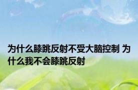 为什么膝跳反射不受大脑控制 为什么我不会膝跳反射 