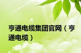 亨通电缆集团官网（亨通电缆）