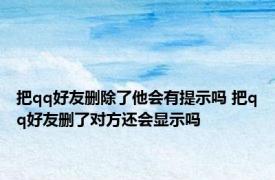 把qq好友删除了他会有提示吗 把qq好友删了对方还会显示吗