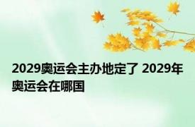 2029奥运会主办地定了 2029年奥运会在哪国