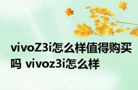 vivoZ3i怎么样值得购买吗 vivoz3i怎么样 