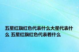 五星红旗红色代表什么大星代表什么 五星红旗红色代表着什么