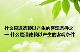 什么是道德赖以产生的客观条件之一 什么是道德赖以产生的客观条件