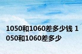 1050和1060差多少钱 1050和1060差多少 