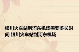 银川火车站到河东机场需要多长时间 银川火车站到河东机场 