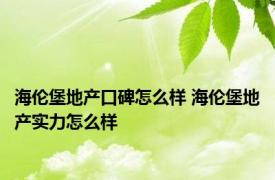 海伦堡地产口碑怎么样 海伦堡地产实力怎么样 