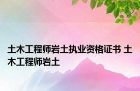 土木工程师岩土执业资格证书 土木工程师岩土 