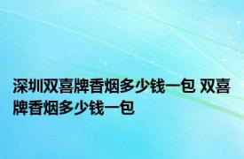 深圳双喜牌香烟多少钱一包 双喜牌香烟多少钱一包 