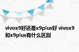 vivox9好还是x9plus好 vivox9和x9plus有什么区别