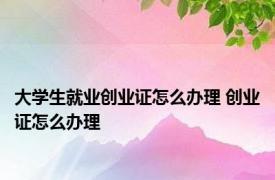 大学生就业创业证怎么办理 创业证怎么办理 