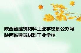 陕西省建筑材料工业学校是公办吗 陕西省建筑材料工业学校 