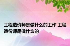 工程造价师是做什么的工作 工程造价师是做什么的