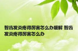 智齿发炎疼得厉害怎么办缓解 智齿发炎疼得厉害怎么办 