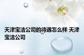 天津宝洁公司的待遇怎么样 天津宝洁公司 