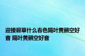 迎接碧草什么春色隔叶黄鹂空好音 隔叶黄鹂空好音 