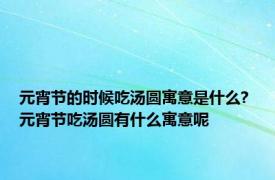 元宵节的时候吃汤圆寓意是什么? 元宵节吃汤圆有什么寓意呢