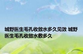 城野医生毛孔收敛水多久见效 城野医生毛孔收敛水敷多久