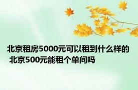 北京租房5000元可以租到什么样的 北京500元能租个单间吗 