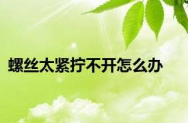 螺丝太紧拧不开怎么办