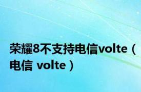 荣耀8不支持电信volte（电信 volte）