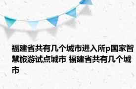 福建省共有几个城市进入所p国家智慧旅游试点城市 福建省共有几个城市