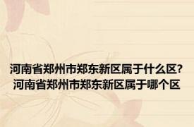 河南省郑州市郑东新区属于什么区? 河南省郑州市郑东新区属于哪个区