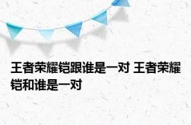 王者荣耀铠跟谁是一对 王者荣耀铠和谁是一对