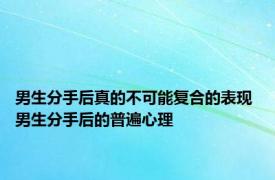 男生分手后真的不可能复合的表现 男生分手后的普遍心理 