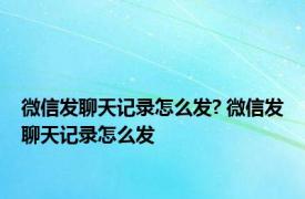 微信发聊天记录怎么发? 微信发聊天记录怎么发