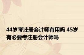 44岁考注册会计师有用吗 45岁有必要考注册会计师吗