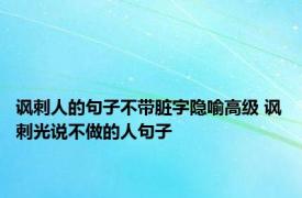 讽刺人的句子不带脏字隐喻高级 讽刺光说不做的人句子 