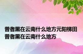 普者黑在云南什么地方元阳梯田 普者黑在云南什么地方