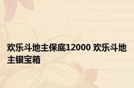 欢乐斗地主保底12000 欢乐斗地主银宝箱 