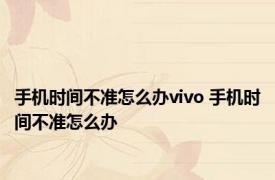 手机时间不准怎么办vivo 手机时间不准怎么办