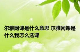 尔雅网课是什么意思 尔雅网课是什么我怎么选课