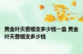 黄金叶天香细支多少钱一盒 黄金叶天香细支多少钱 