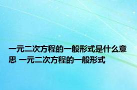 一元二次方程的一般形式是什么意思 一元二次方程的一般形式 