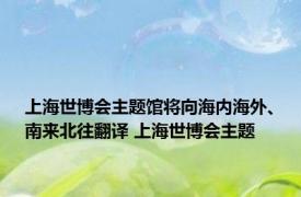 上海世博会主题馆将向海内海外、南来北往翻译 上海世博会主题 