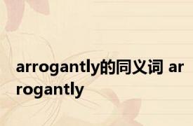 arrogantly的同义词 arrogantly 