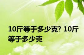 10斤等于多少克? 10斤等于多少克 