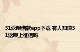 51返呗借款app下载 有人知道51返呗上征信吗