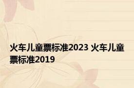 火车儿童票标准2023 火车儿童票标准2019 